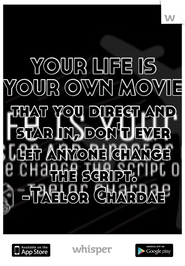 YOUR LIFE IS YOUR OWN MOVIE
that you direct and star in, don't ever let anyone change the script. 
-Taelor Chardae