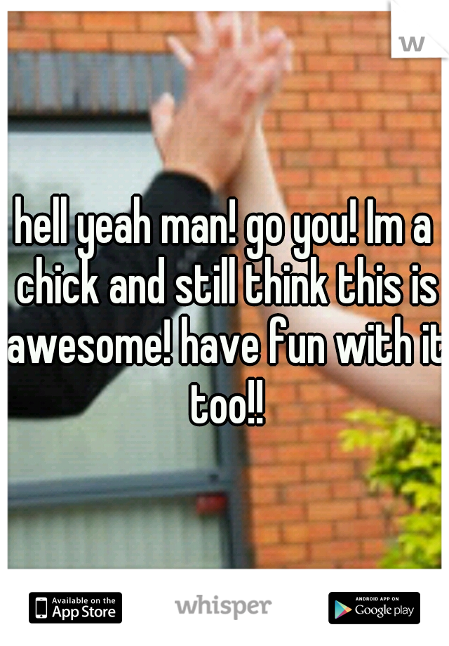 hell yeah man! go you! Im a chick and still think this is awesome! have fun with it too!!