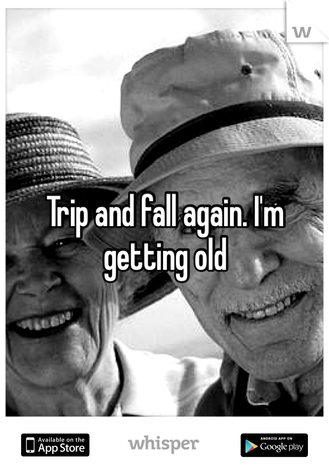 Trip and fall again. I'm getting old 