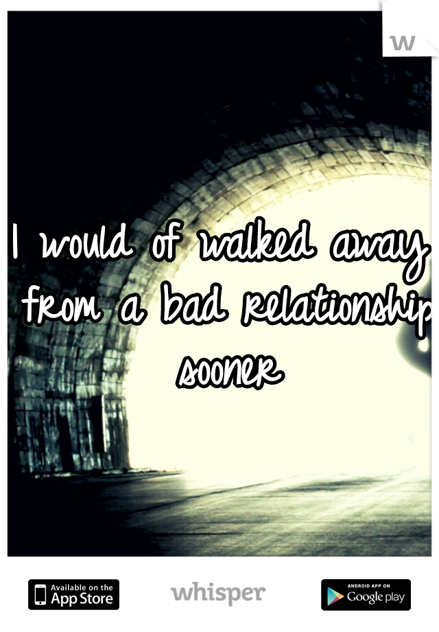 I would of walked away from a bad relationship sooner