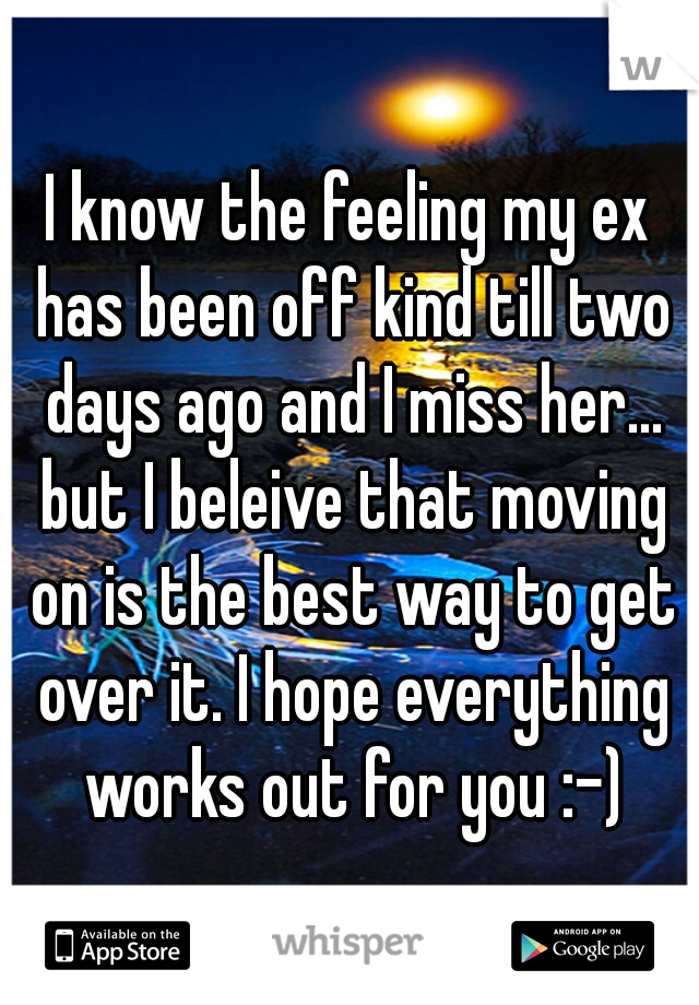 I know the feeling my ex has been off kind till two days ago and I miss her... but I beleive that moving on is the best way to get over it. I hope everything works out for you :-)