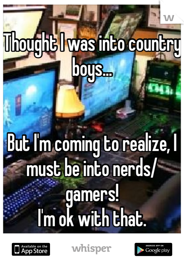 Thought I was into country boys...


But I'm coming to realize, I must be into nerds/gamers!
I'm ok with that. 
