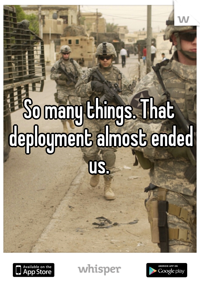 So many things. That deployment almost ended us. 