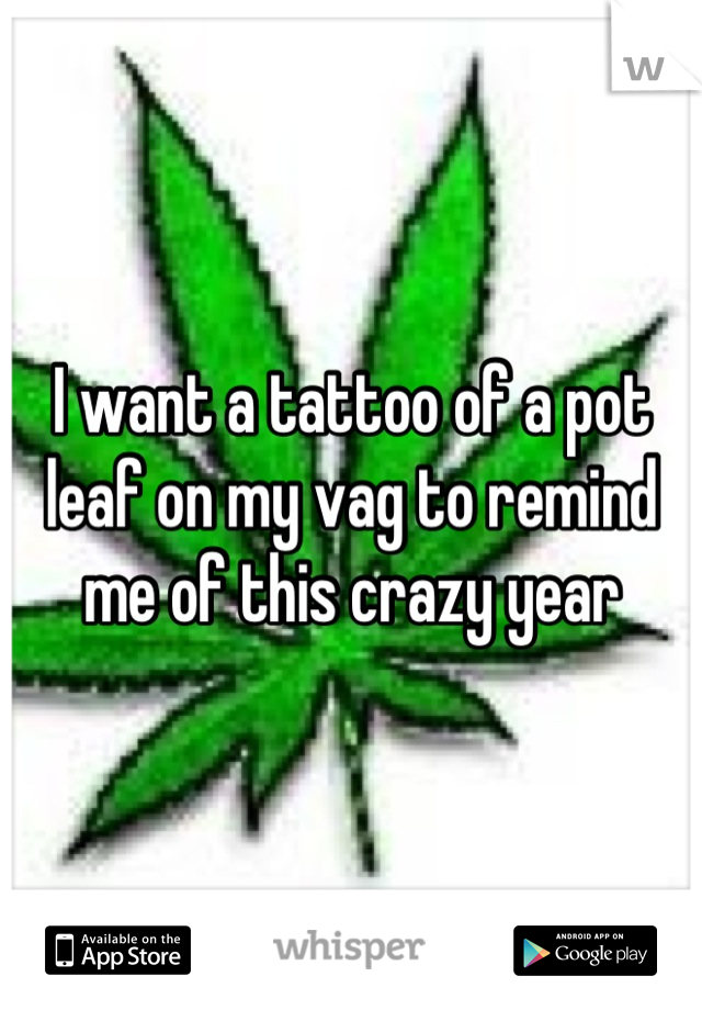 I want a tattoo of a pot leaf on my vag to remind me of this crazy year