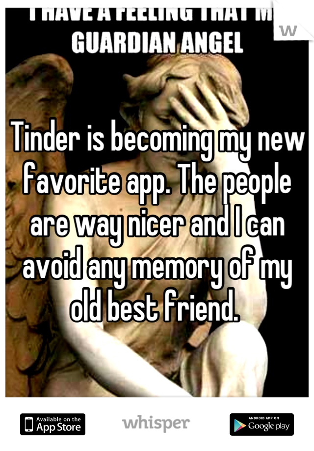 Tinder is becoming my new favorite app. The people are way nicer and I can avoid any memory of my old best friend. 