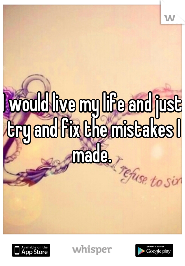 I would live my life and just try and fix the mistakes I made. 