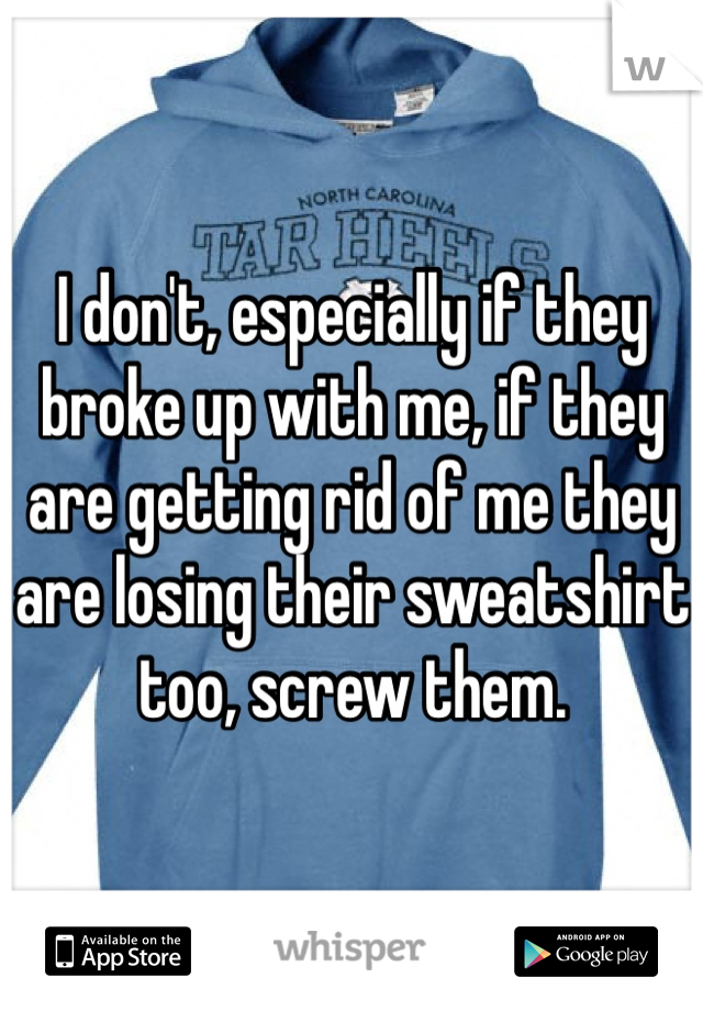 I don't, especially if they broke up with me, if they are getting rid of me they are losing their sweatshirt too, screw them.