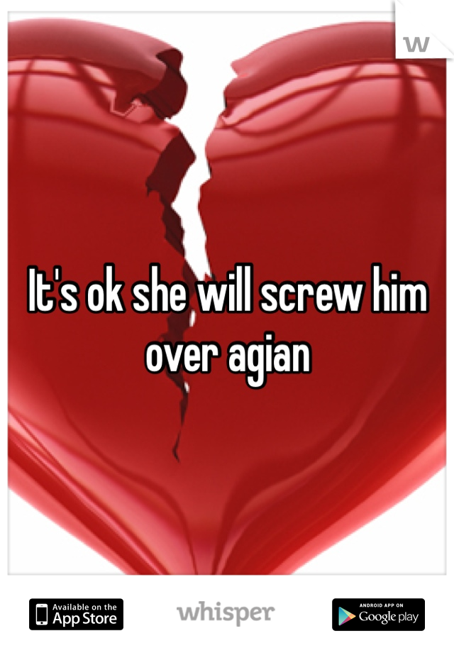 It's ok she will screw him over agian 