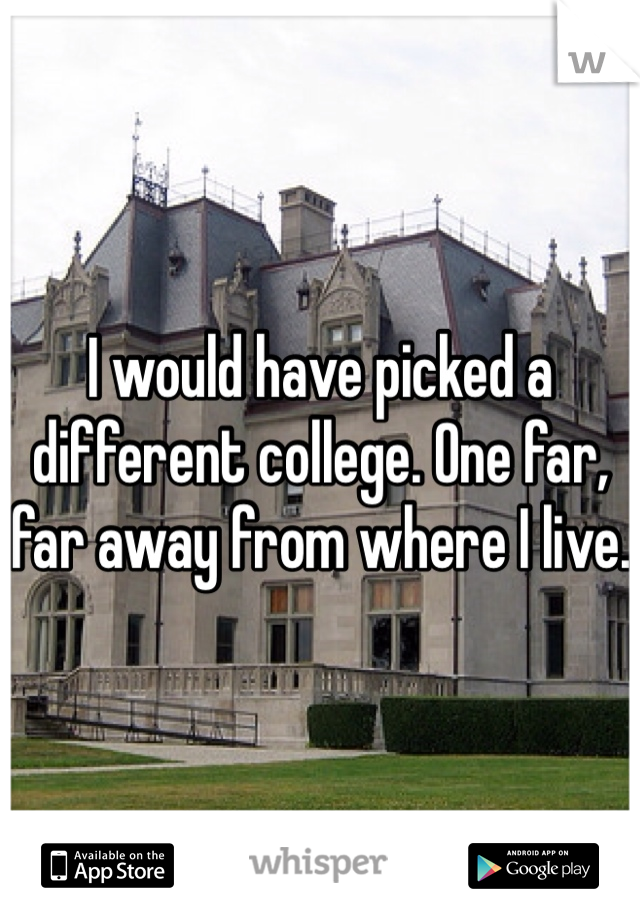 I would have picked a different college. One far, far away from where I live. 