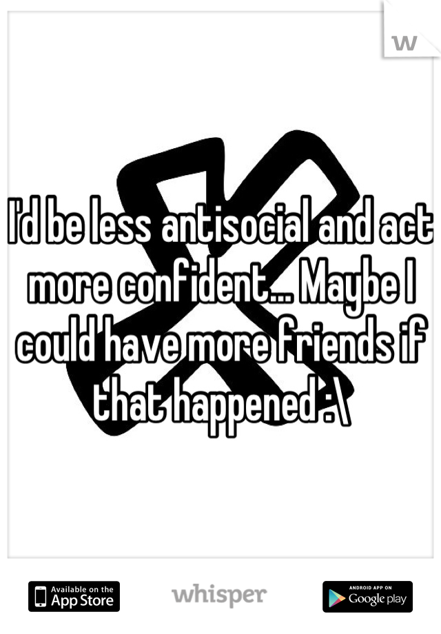 I'd be less antisocial and act more confident... Maybe I could have more friends if that happened :\