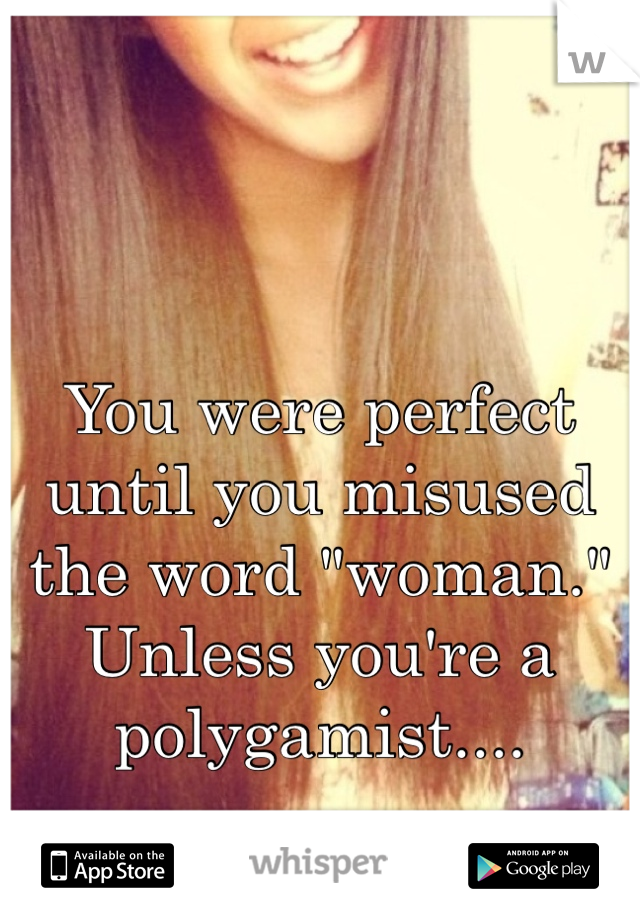 You were perfect until you misused the word "woman." Unless you're a polygamist....
