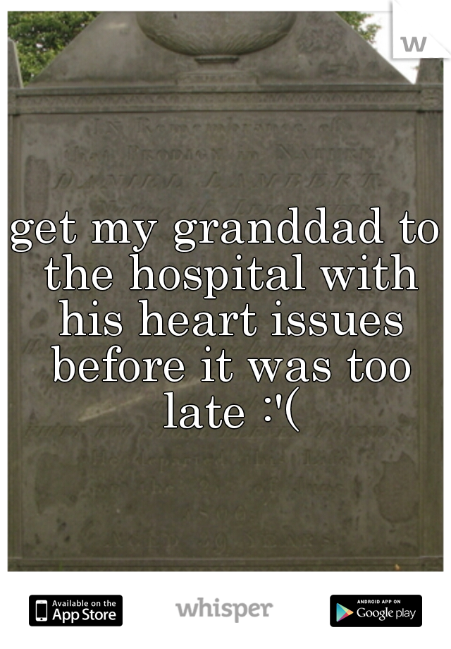 get my granddad to the hospital with his heart issues before it was too late :'(