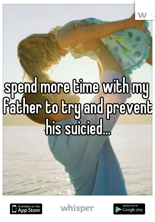 spend more time with my father to try and prevent his suicied...