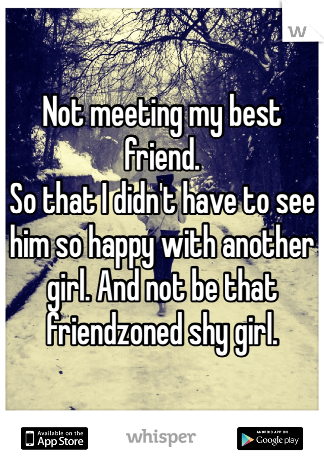 Not meeting my best friend.
So that I didn't have to see him so happy with another girl. And not be that friendzoned shy girl.