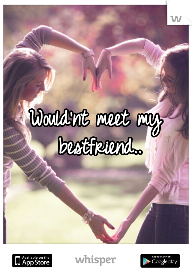 Would'nt meet my bestfriend..