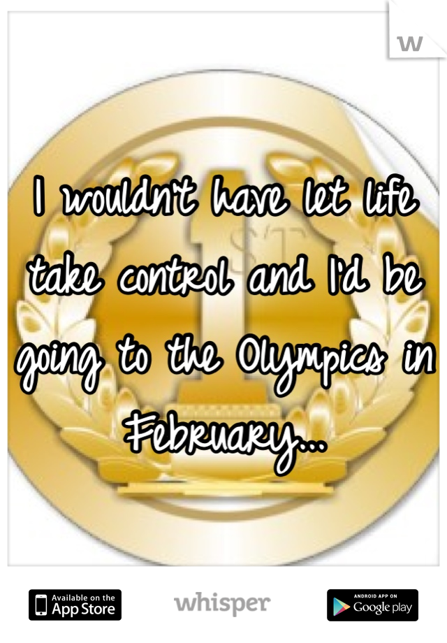 I wouldn't have let life take control and I'd be going to the Olympics in February...