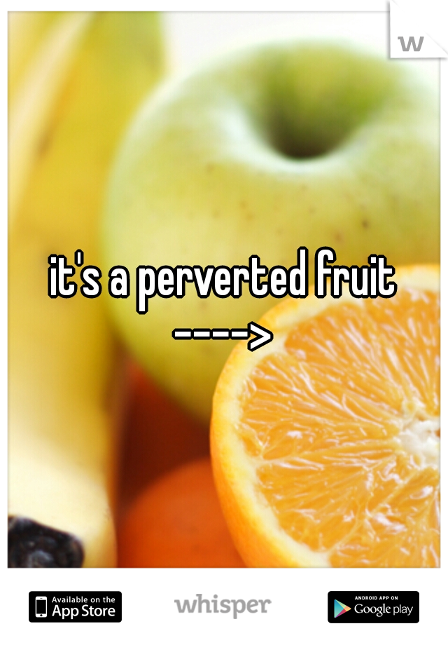it's a perverted fruit ----> 