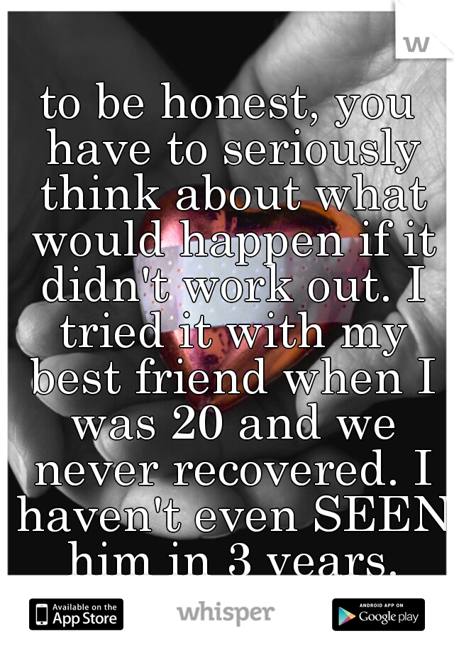 to be honest, you have to seriously think about what would happen if it didn't work out. I tried it with my best friend when I was 20 and we never recovered. I haven't even SEEN him in 3 years.