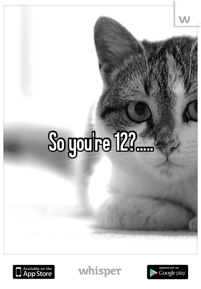 So you're 12?.....