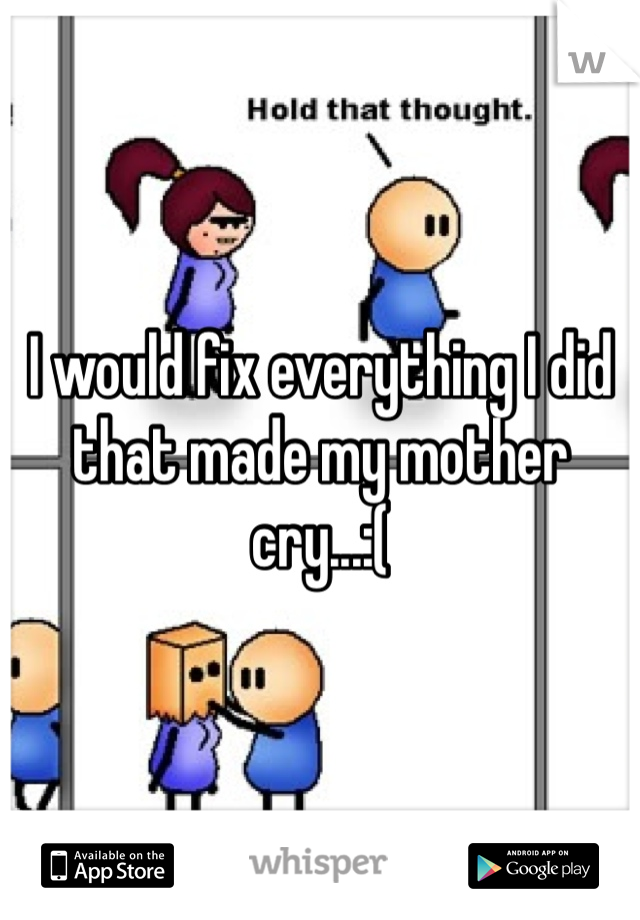 I would fix everything I did that made my mother cry...:(