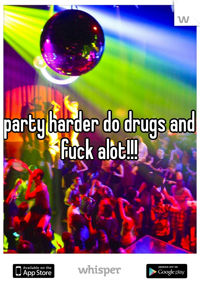 party harder do drugs and fuck alot!!! 