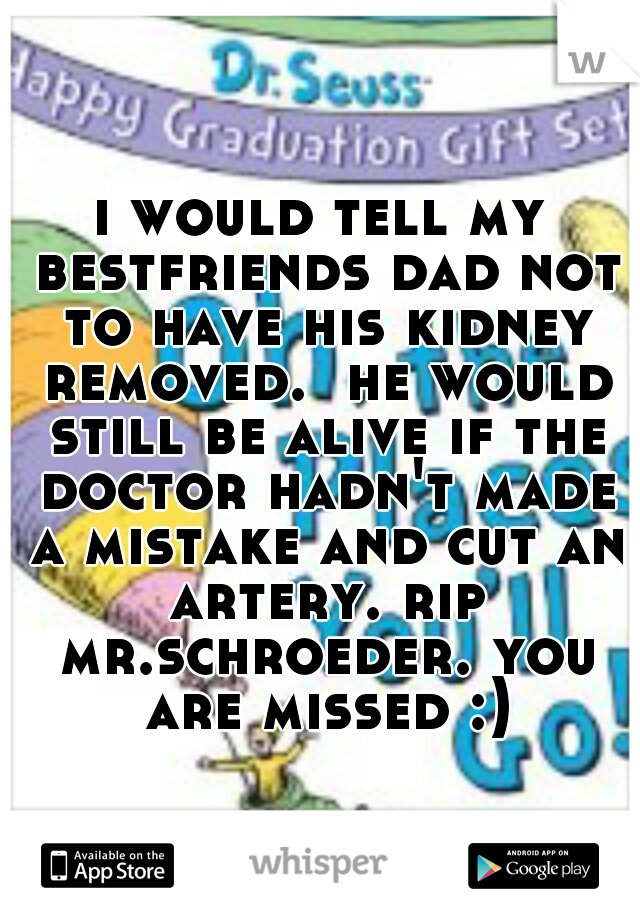 i would tell my bestfriends dad not to have his kidney removed.  he would still be alive if the doctor hadn't made a mistake and cut an artery. rip mr.schroeder. you are missed :)