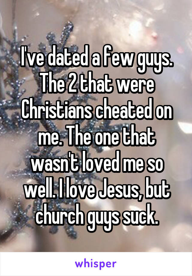 I've dated a few guys. The 2 that were Christians cheated on me. The one that wasn't loved me so well. I love Jesus, but church guys suck.