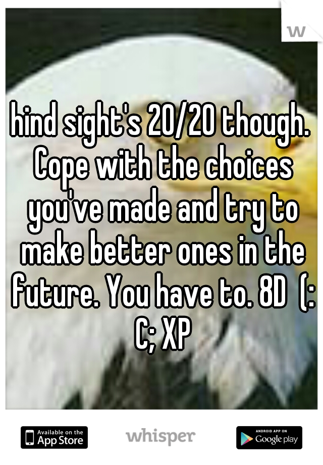 hind sight's 20/20 though. Cope with the choices you've made and try to make better ones in the future. You have to. 8D  (: C; XP