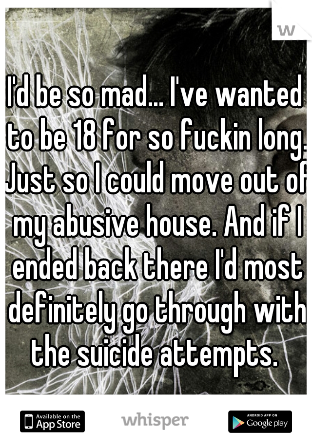 I'd be so mad... I've wanted to be 18 for so fuckin long. Just so I could move out of my abusive house. And if I ended back there I'd most definitely go through with the suicide attempts. 