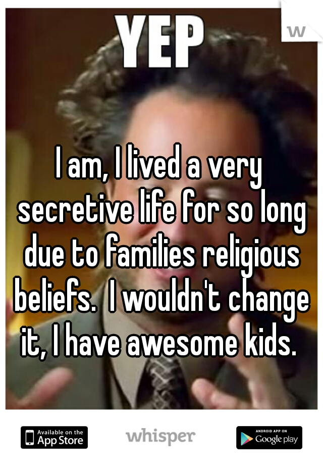 I am, I lived a very secretive life for so long due to families religious beliefs.  I wouldn't change it, I have awesome kids. 