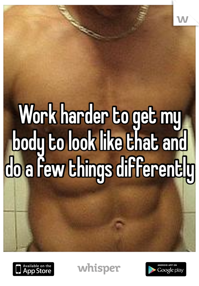 Work harder to get my body to look like that and do a few things differently 