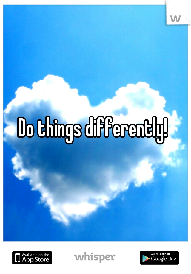 Do things differently! 