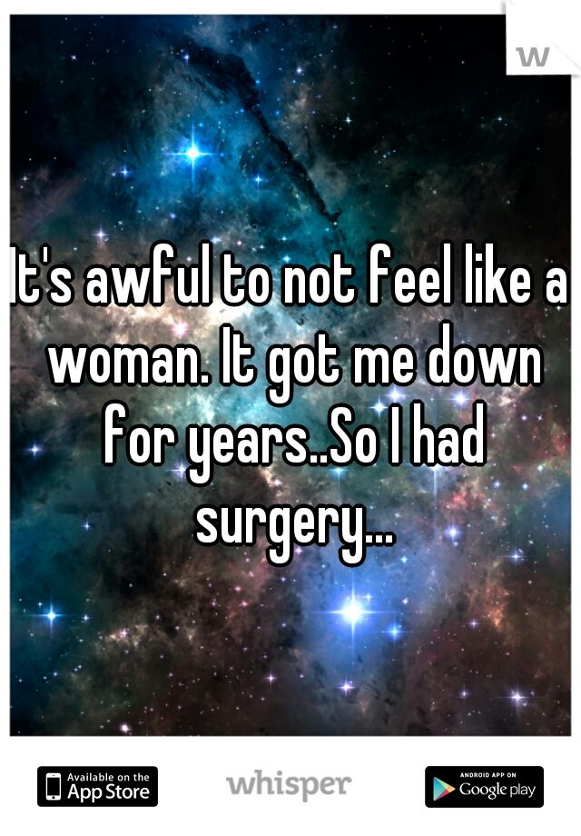 It's awful to not feel like a woman. It got me down for years..So I had surgery...