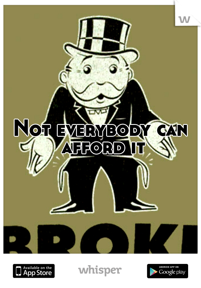 Not everybody can afford it