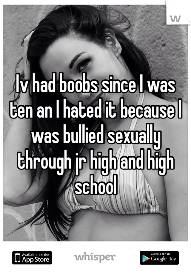 Iv had boobs since I was ten an I hated it because I was bullied sexually through jr high and high school