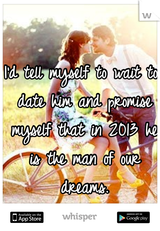 I'd tell myself to wait to date him and promise myself that in 2013 he is the man of our dreams.