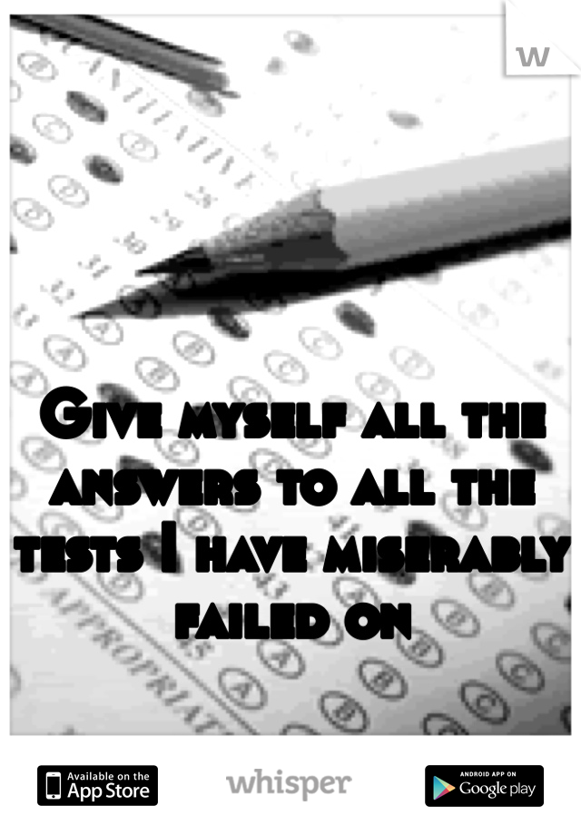 Give myself all the answers to all the tests I have miserably failed on 