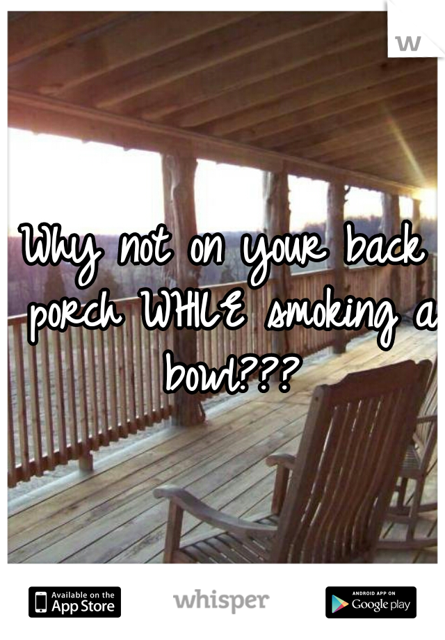 Why not on your back porch WHILE smoking a bowl???