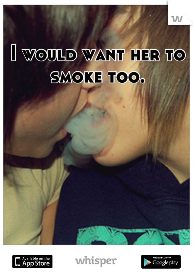 I would want her to smoke too.