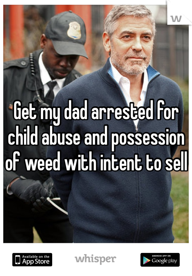 Get my dad arrested for child abuse and possession of weed with intent to sell