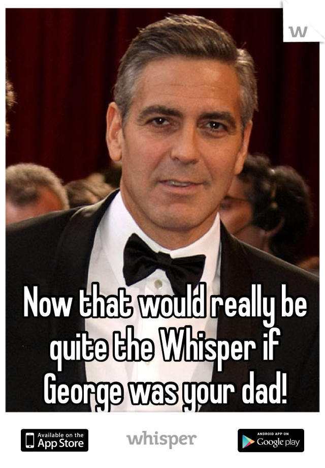 Now that would really be quite the Whisper if George was your dad!