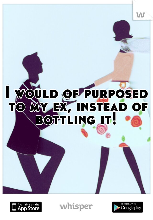 I would of purposed to my ex, instead of bottling it! 