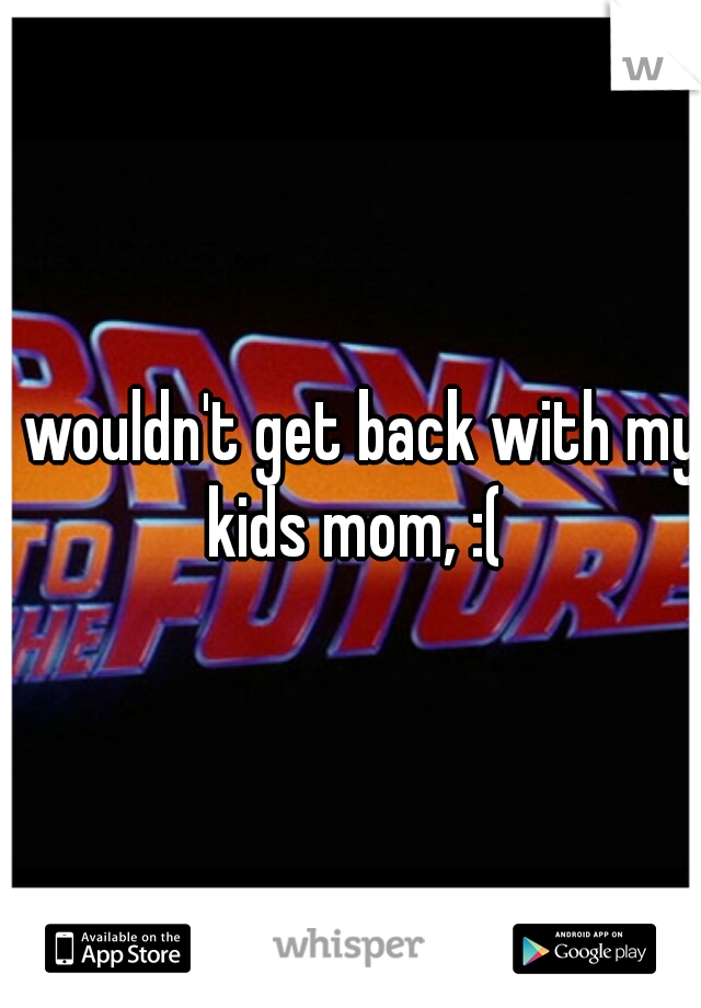 I wouldn't get back with my kids mom, :(