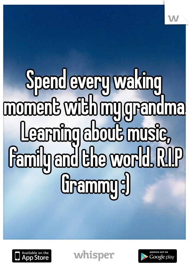 Spend every waking moment with my grandma. Learning about music, family and the world. R.I.P Grammy :)