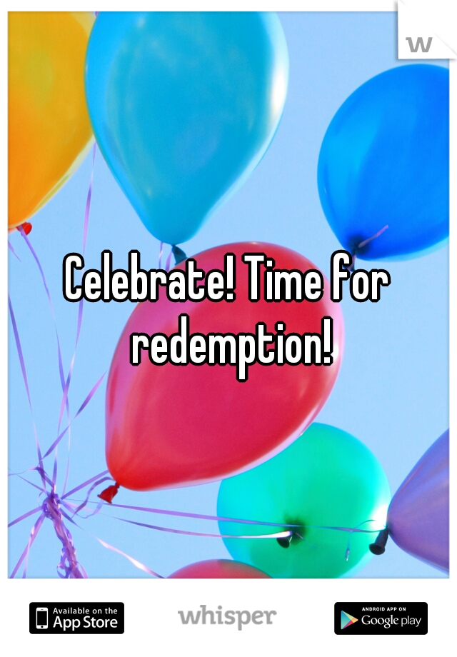 Celebrate! Time for redemption!