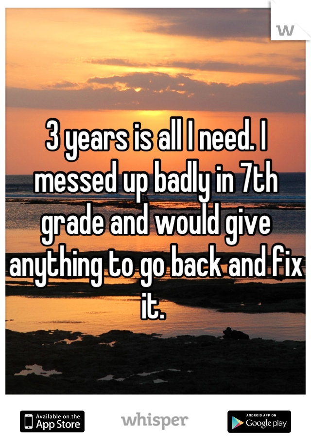 3 years is all I need. I messed up badly in 7th grade and would give anything to go back and fix it. 