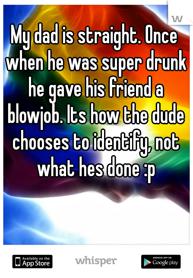 My dad is straight. Once when he was super drunk he gave his friend a blowjob. Its how the dude chooses to identify, not what hes done :p