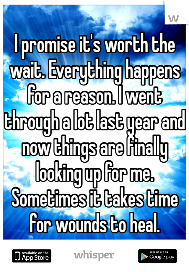 I promise it's worth the wait. Everything happens for a reason. I went through a lot last year and now things are finally looking up for me. Sometimes it takes time for wounds to heal. 
