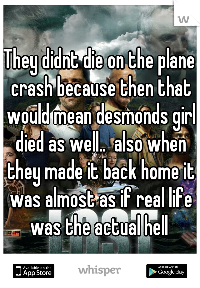 They didnt die on the plane crash because then that would mean desmonds girl died as well..  also when they made it back home it was almost as if real life was the actual hell 