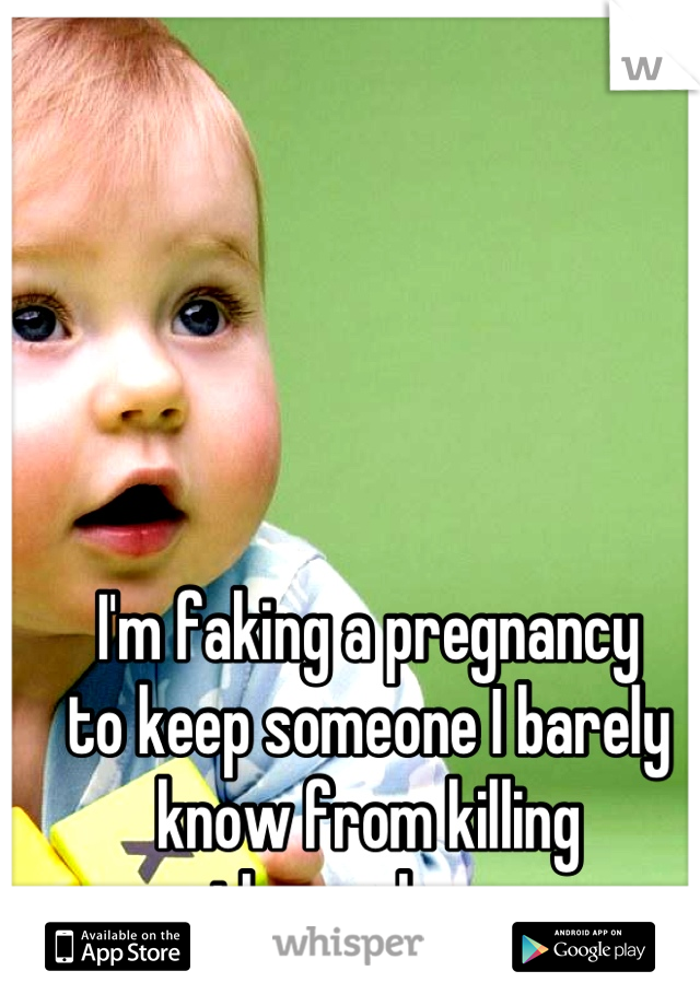 I'm faking a pregnancy 
to keep someone I barely know from killing themselves. 